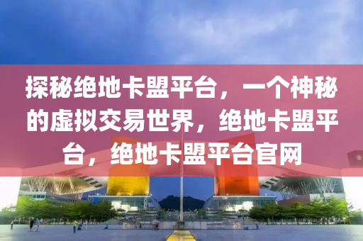 探秘绝地卡盟平台，一个神秘的虚拟交易世界，绝地卡盟平台，绝地卡盟平台官网