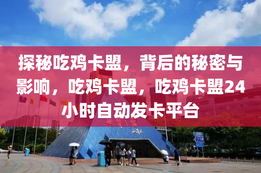 探秘吃鸡卡盟，背后的秘密与影响，吃鸡卡盟，吃鸡卡盟24小时自动发卡平台