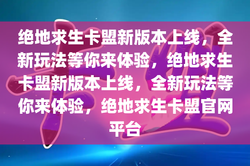 绝地求生卡盟新版本上线，全新玩法等你来体验，绝地求生卡盟新版本上线，全新玩法等你来体验，绝地求生卡盟官网平台