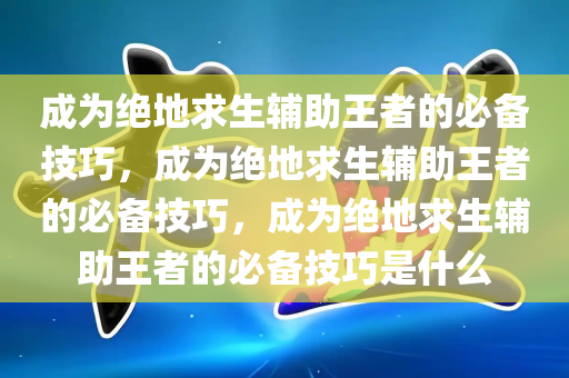 成为绝地求生辅助王者的必备技巧，成为绝地求生辅助王者的必备技巧，成为绝地求生辅助王者的必备技巧是什么