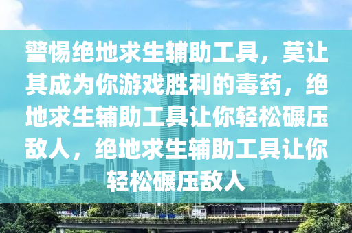 警惕绝地求生辅助工具，莫让其成为你游戏胜利的毒药，绝地求生辅助工具让你轻松碾压敌人，绝地求生辅助工具让你轻松碾压敌人