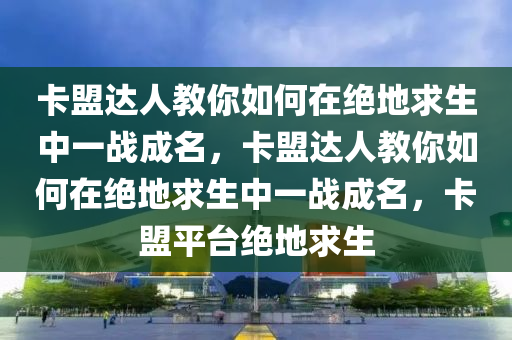 卡盟达人教你如何在绝地求生中一战成名，卡盟达人教你如何在绝地求生中一战成名，卡盟平台绝地求生