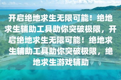 开启绝地求生无限可能！绝地求生辅助工具助你突破极限，开启绝地求生无限可能！绝地求生辅助工具助你突破极限，绝地求生游戏辅助