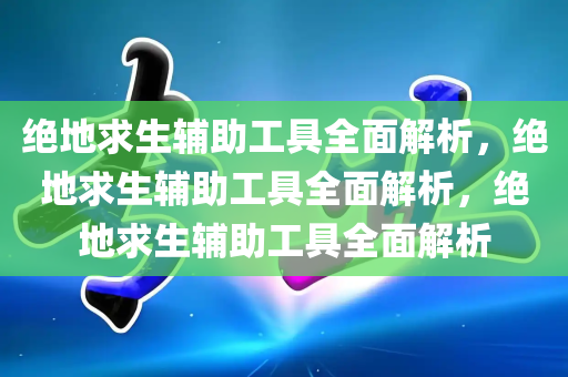 绝地求生辅助工具全面解析，绝地求生辅助工具全面解析，绝地求生辅助工具全面解析