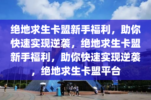 绝地求生卡盟新手福利，助你快速实现逆袭，绝地求生卡盟新手福利，助你快速实现逆袭，绝地求生卡盟平台