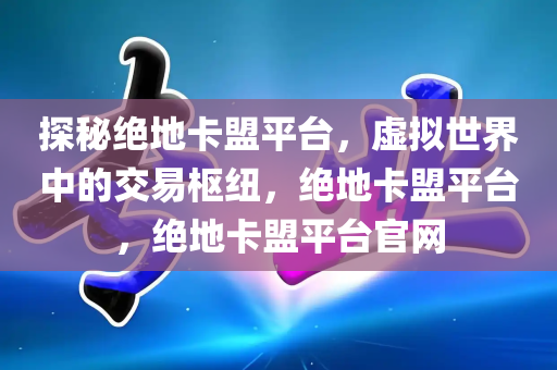 探秘绝地卡盟平台，虚拟世界中的交易枢纽，绝地卡盟平台，绝地卡盟平台官网