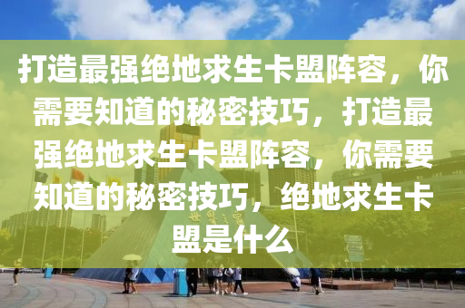 打造最强绝地求生卡盟阵容，你需要知道的秘密技巧，打造最强绝地求生卡盟阵容，你需要知道的秘密技巧，绝地求生卡盟是什么