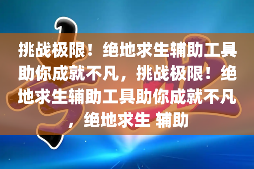 挑战极限！绝地求生辅助工具助你成就不凡，挑战极限！绝地求生辅助工具助你成就不凡，绝地求生 辅助