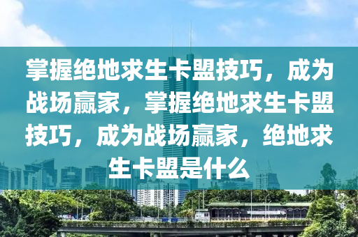 掌握绝地求生卡盟技巧，成为战场赢家，掌握绝地求生卡盟技巧，成为战场赢家，绝地求生卡盟是什么