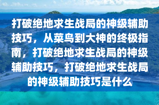 打破绝地求生战局的神级辅助技巧,从菜鸟到大神的终极指南,打破绝地求生战局的神级辅助技巧,打破绝地求生战局的神级辅助技巧是什么