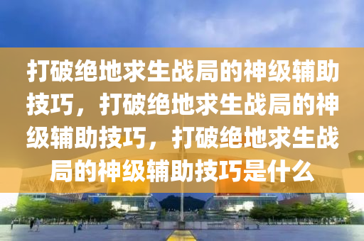 打破绝地求生战局的神级辅助技巧，打破绝地求生战局的神级辅助技巧，打破绝地求生战局的神级辅助技巧是什么
