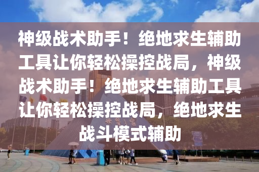 神级战术助手！绝地求生辅助工具让你轻松操控战局，神级战术助手！绝地求生辅助工具让你轻松操控战局，绝地求生战斗模式辅助