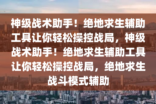 神级战术助手！绝地求生辅助工具让你轻松操控战局，神级战术助手！绝地求生辅助工具让你轻松操控战局，绝地求生战斗模式辅助