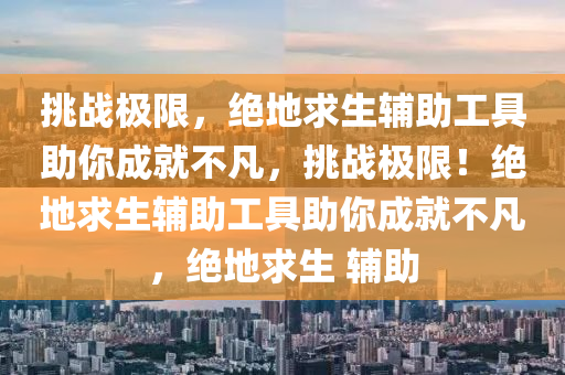 挑战极限，绝地求生辅助工具助你成就不凡，挑战极限！绝地求生辅助工具助你成就不凡，绝地求生 辅助