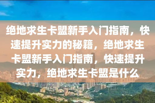 绝地求生卡盟新手入门指南，快速提升实力的秘籍，绝地求生卡盟新手入门指南，快速提升实力，绝地求生卡盟是什么