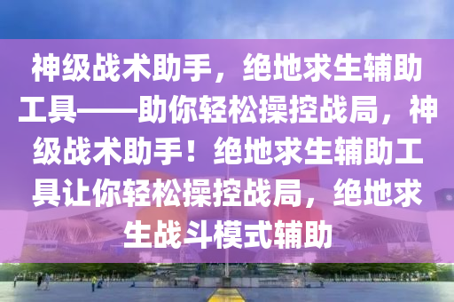神级战术助手，绝地求生辅助工具——助你轻松操控战局，神级战术助手！绝地求生辅助工具让你轻松操控战局，绝地求生战斗模式辅助