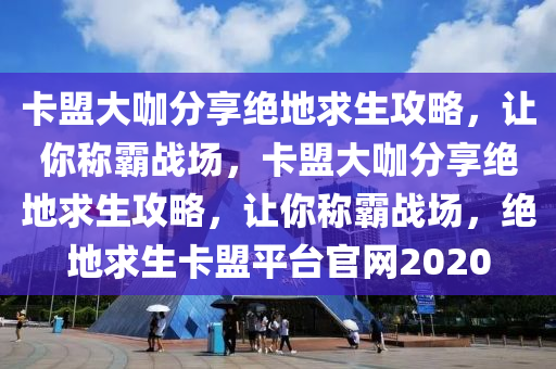 卡盟大咖分享绝地求生攻略，让你称霸战场，卡盟大咖分享绝地求生攻略，让你称霸战场，绝地求生卡盟平台官网2020