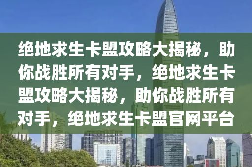 绝地求生卡盟攻略大揭秘，助你战胜所有对手，绝地求生卡盟攻略大揭秘，助你战胜所有对手，绝地求生卡盟官网平台