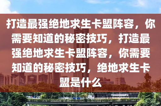 打造最强绝地求生卡盟阵容，你需要知道的秘密技巧，打造最强绝地求生卡盟阵容，你需要知道的秘密技巧，绝地求生卡盟是什么