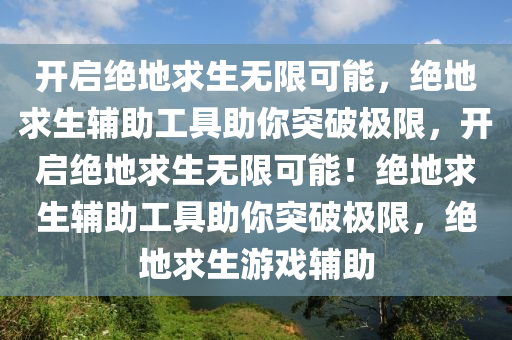 开启绝地求生无限可能，绝地求生辅助工具助你突破极限，开启绝地求生无限可能！绝地求生辅助工具助你突破极限，绝地求生游戏辅助