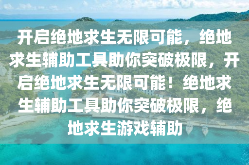 开启绝地求生无限可能，绝地求生辅助工具助你突破极限，开启绝地求生无限可能！绝地求生辅助工具助你突破极限，绝地求生游戏辅助