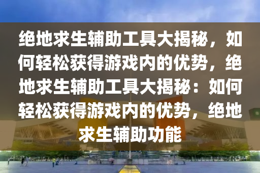 绝地求生辅助工具大揭秘，如何轻松获得游戏内的优势，绝地求生辅助工具大揭秘：如何轻松获得游戏内的优势，绝地求生辅助功能