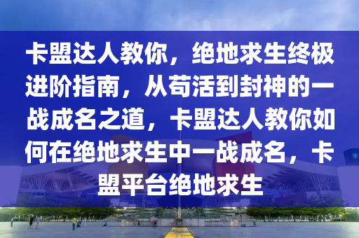 卡盟达人教你，绝地求生终极进阶指南，从苟活到封神的一战成名之道，卡盟达人教你如何在绝地求生中一战成名，卡盟平台绝地求生