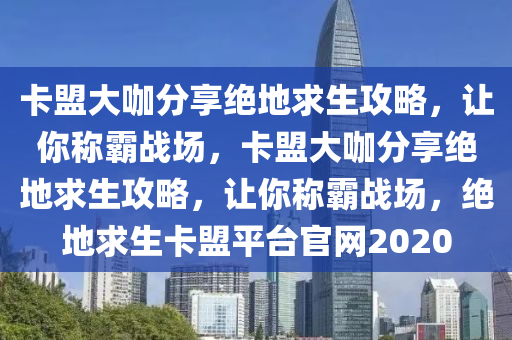 卡盟大咖分享绝地求生攻略，让你称霸战场，卡盟大咖分享绝地求生攻略，让你称霸战场，绝地求生卡盟平台官网2020