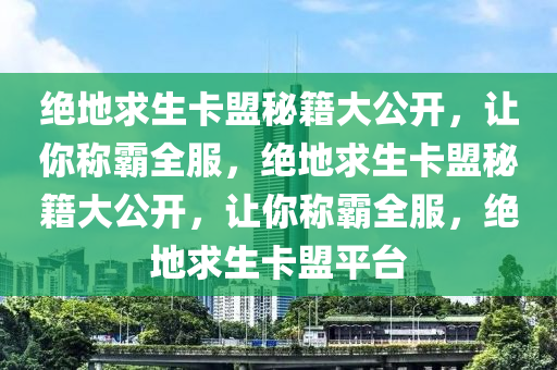 绝地求生卡盟秘籍大公开，让你称霸全服，绝地求生卡盟秘籍大公开，让你称霸全服，绝地求生卡盟平台
