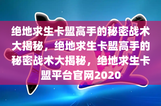 绝地求生卡盟高手的秘密战术大揭秘，绝地求生卡盟高手的秘密战术大揭秘，绝地求生卡盟平台官网2020