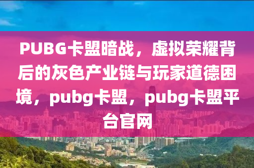 PUBG卡盟暗战，虚拟荣耀背后的灰色产业链与玩家道德困境，pubg卡盟，pubg卡盟平台官网