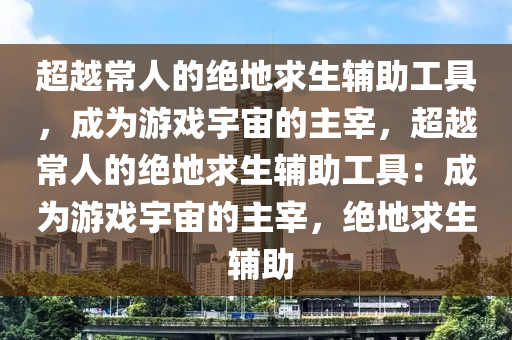 超越常人的绝地求生辅助工具，成为游戏宇宙的主宰，超越常人的绝地求生辅助工具：成为游戏宇宙的主宰，绝地求生 辅助