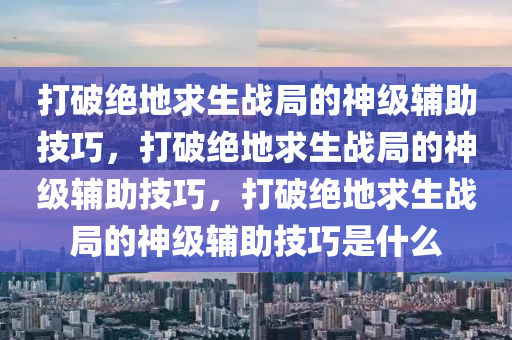 打破绝地求生战局的神级辅助技巧，打破绝地求生战局的神级辅助技巧，打破绝地求生战局的神级辅助技巧是什么