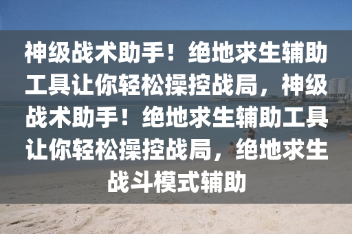 神级战术助手！绝地求生辅助工具让你轻松操控战局，神级战术助手！绝地求生辅助工具让你轻松操控战局，绝地求生战斗模式辅助