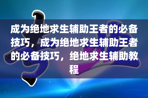 成为绝地求生辅助王者的必备技巧，成为绝地求生辅助王者的必备技巧，绝地求生辅助教程