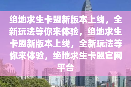 绝地求生卡盟新版本上线，全新玩法等你来体验，绝地求生卡盟新版本上线，全新玩法等你来体验，绝地求生卡盟官网平台