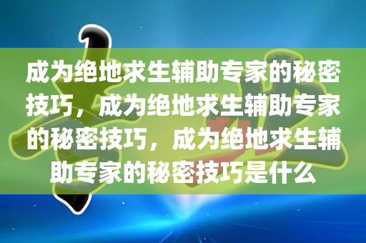 成为绝地求生辅助专家的秘密技巧，成为绝地求生辅助专家的秘密技巧，成为绝地求生辅助专家的秘密技巧是什么