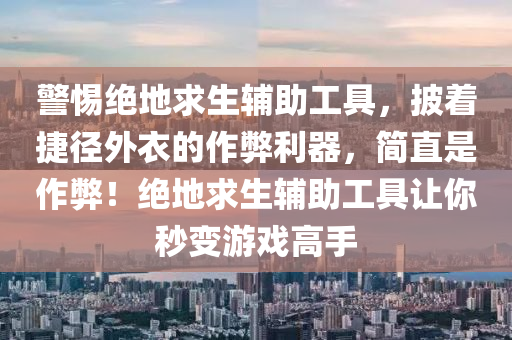 警惕绝地求生辅助工具，披着捷径外衣的作弊利器，简直是作弊！绝地求生辅助工具让你秒变游戏高手