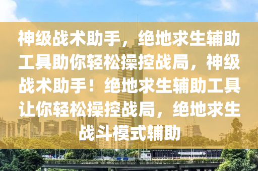 神级战术助手，绝地求生辅助工具助你轻松操控战局，神级战术助手！绝地求生辅助工具让你轻松操控战局，绝地求生战斗模式辅助