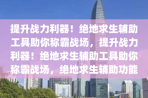 提升战力利器！绝地求生辅助工具助你称霸战场，提升战力利器！绝地求生辅助工具助你称霸战场，绝地求生辅助功能