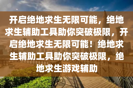 开启绝地求生无限可能，绝地求生辅助工具助你突破极限，开启绝地求生无限可能！绝地求生辅助工具助你突破极限，绝地求生游戏辅助