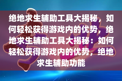 绝地求生辅助工具大揭秘，如何轻松获得游戏内的优势，绝地求生辅助工具大揭秘：如何轻松获得游戏内的优势，绝地求生辅助功能