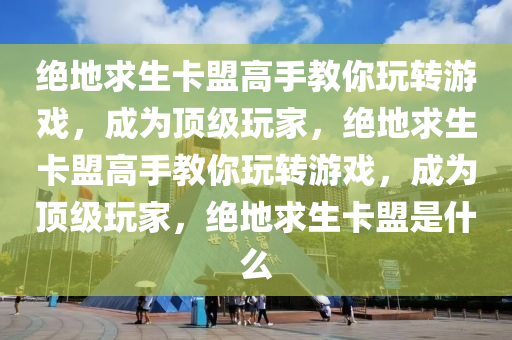 绝地求生卡盟高手教你玩转游戏，成为顶级玩家，绝地求生卡盟高手教你玩转游戏，成为顶级玩家，绝地求生卡盟是什么