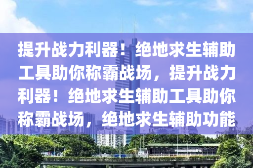 提升战力利器！绝地求生辅助工具助你称霸战场，提升战力利器！绝地求生辅助工具助你称霸战场，绝地求生辅助功能