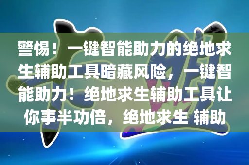 警惕！一键智能助力的绝地求生辅助工具暗藏风险，一键智能助力！绝地求生辅助工具让你事半功倍，绝地求生 辅助