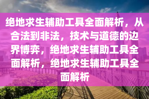 绝地求生辅助工具全面解析，从合法到非法，技术与道德的边界博弈，绝地求生辅助工具全面解析，绝地求生辅助工具全面解析
