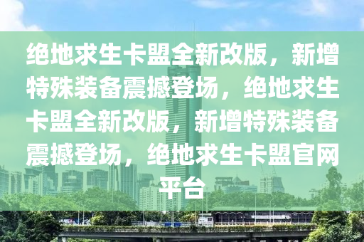 绝地求生卡盟全新改版，新增特殊装备震撼登场，绝地求生卡盟全新改版，新增特殊装备震撼登场，绝地求生卡盟官网平台