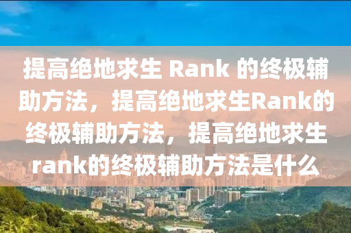 提高绝地求生 Rank 的终极辅助方法，提高绝地求生Rank的终极辅助方法，提高绝地求生rank的终极辅助方法是什么