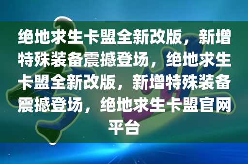 绝地求生卡盟全新改版，新增特殊装备震撼登场，绝地求生卡盟全新改版，新增特殊装备震撼登场，绝地求生卡盟官网平台