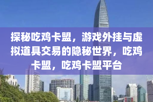 探秘吃鸡卡盟，游戏外挂与虚拟道具交易的隐秘世界，吃鸡卡盟，吃鸡卡盟平台